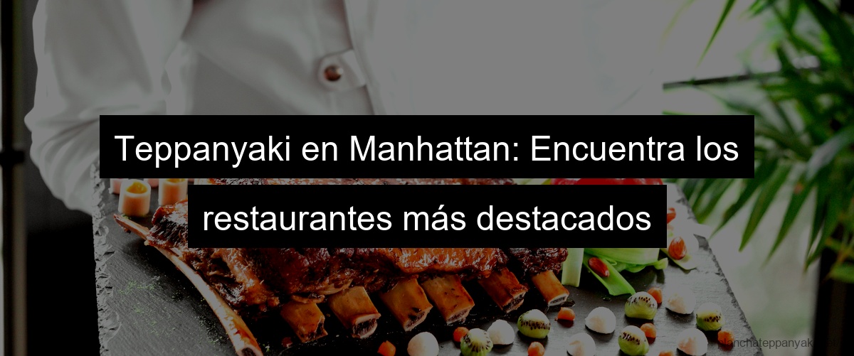 Teppanyaki en Manhattan: Encuentra los restaurantes más destacados