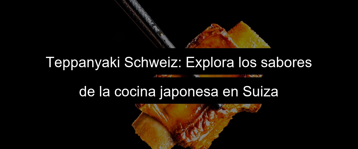 Teppanyaki Schweiz: Explora los sabores de la cocina japonesa en Suiza