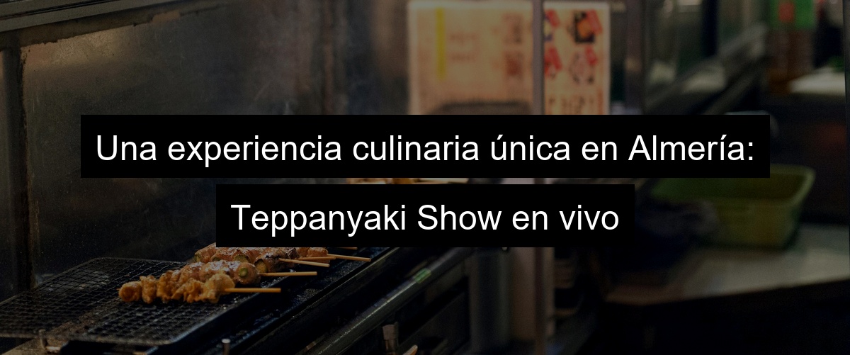 Una experiencia culinaria única en Almería: Teppanyaki Show en vivo