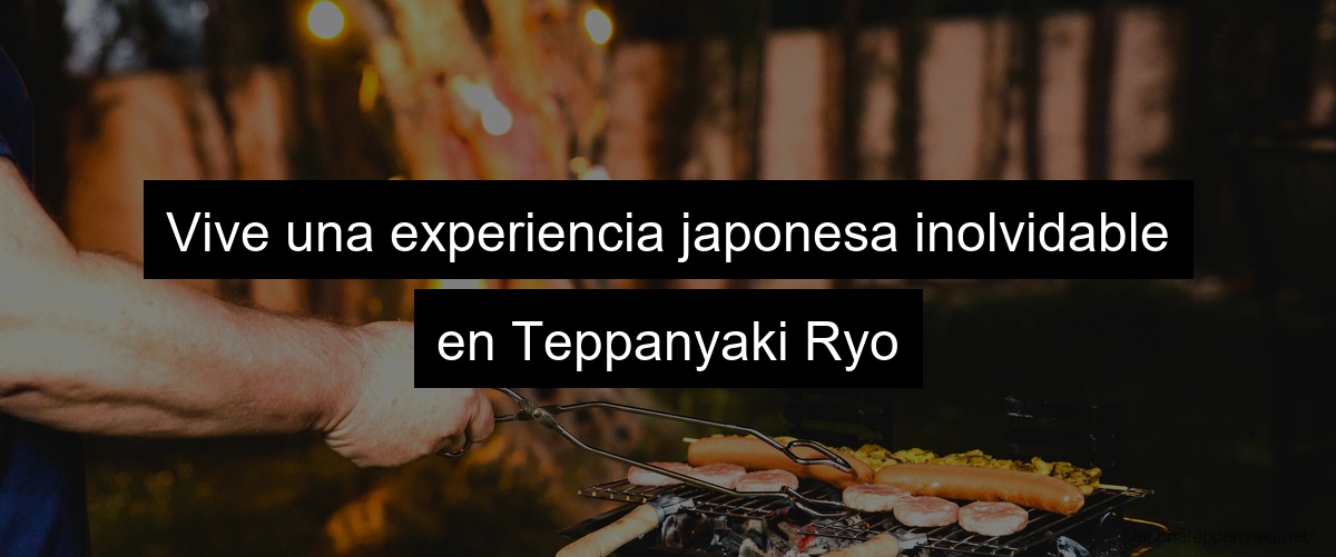 Vive una experiencia japonesa inolvidable en Teppanyaki Ryo