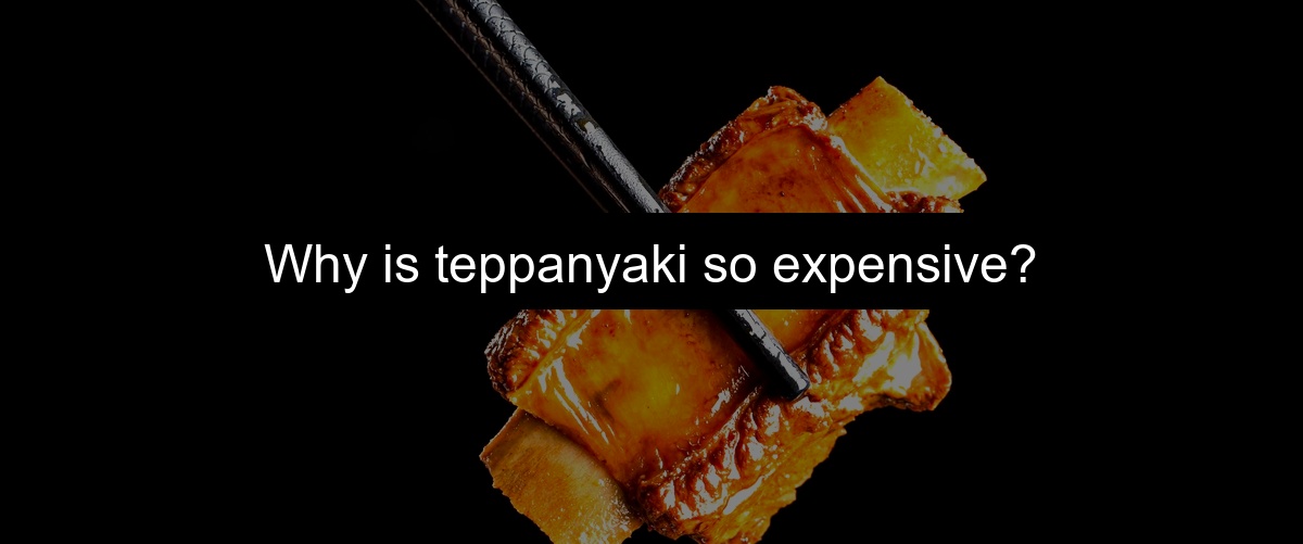 Why is teppanyaki so expensive?